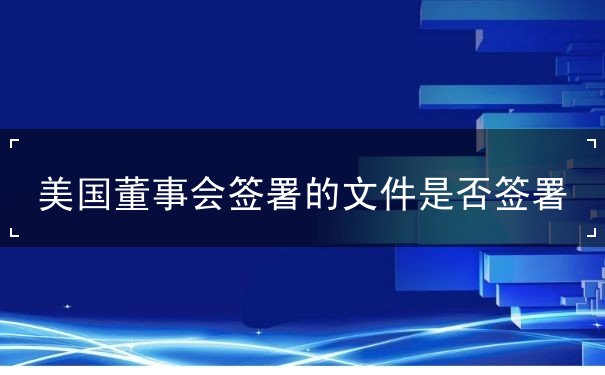 美国董事会签署的文件是否签署 美国董事会签署的文件是否签署