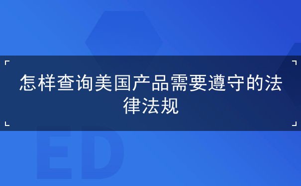 怎样查询美国产品需要遵守的法律法规