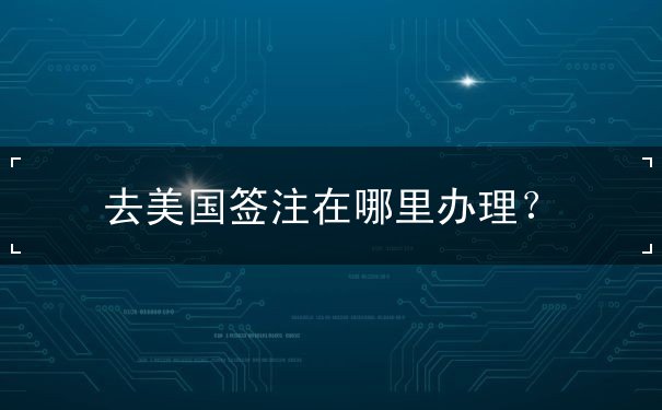 去美国签注在哪里办理