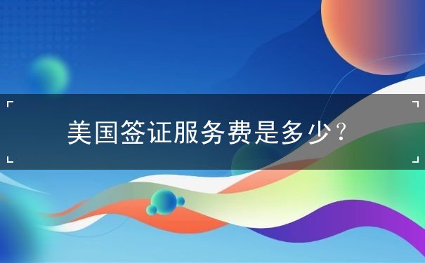美国签证服务费是多少