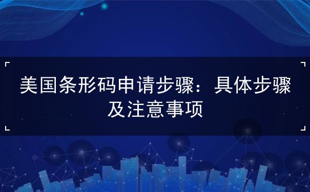 美国条形码申请步骤 美国条形码申请步骤