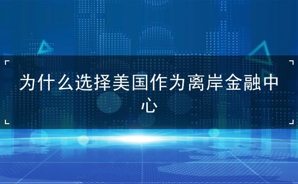 为什么选择美国作为离岸金融中心 为什么选择美国作为离岸金融中心