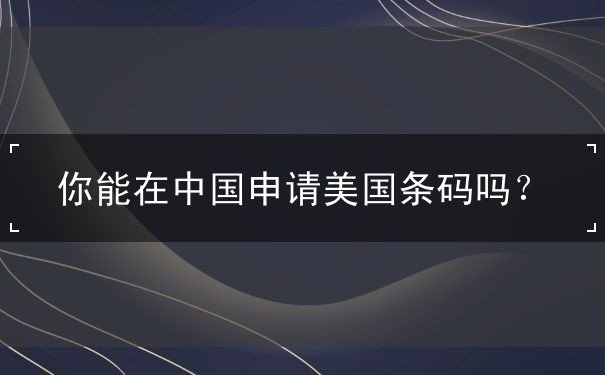 你能在中国申请美国条码吗 你能在中国申请美国条码吗