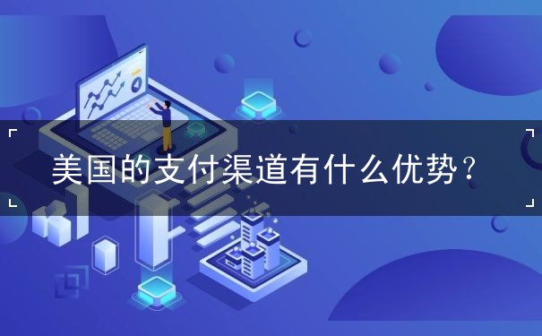 美国的支付渠道有什么优势 美国的支付渠道有什么优势