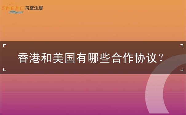 香港和美国有哪些合作协议 香港和美国有哪些合作协议