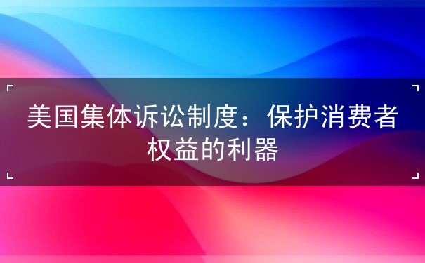 美国集体诉讼制度 美国集体诉讼制度