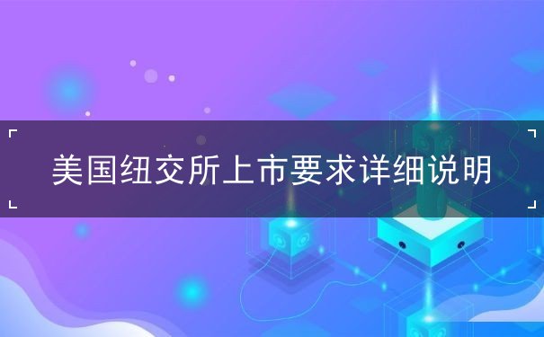 美国纽交所上市要求详细说明 美国纽交所上市要求详细说明