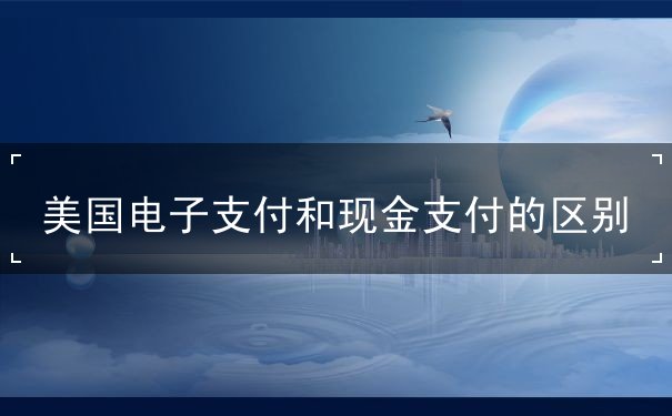 美国电子支付和现金支付的区别 美国电子支付和现金支付的区别