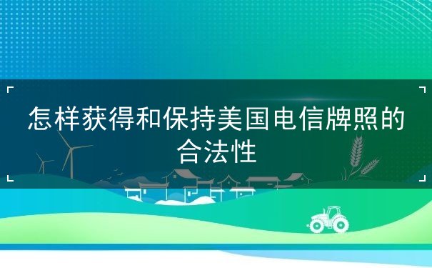 怎样获得和保持美国电信牌照的合法性