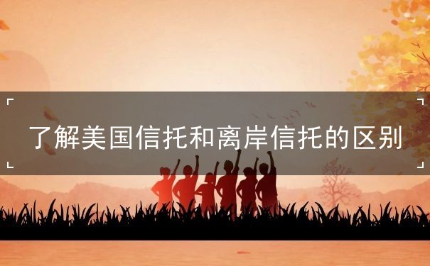 了解美国信托和离岸信托的区别
