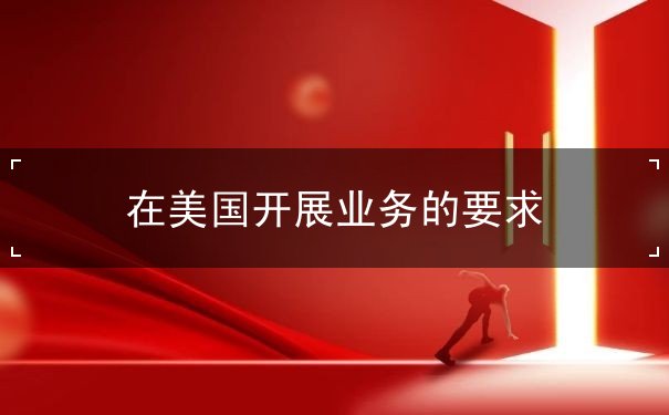 在美国开展业务的要求 在美国开展业务的要求