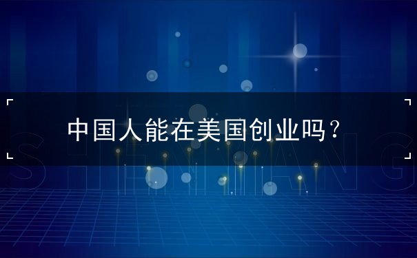 中国人能在美国创业吗 中国人能在美国创业吗