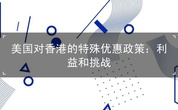 美国对香港的特殊优惠政策 美国对香港的特殊优惠政策