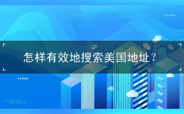 怎样有效地搜索美国地址 怎样有效地搜索美国地址