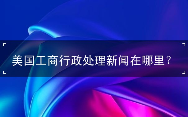 美国工商行政处理新闻在哪里 美国工商行政处理新闻在哪里