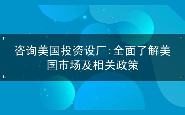咨询美国投资设厂 咨询美国投资设厂