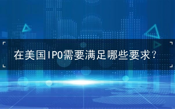 在美国IPO需要满足哪些要求