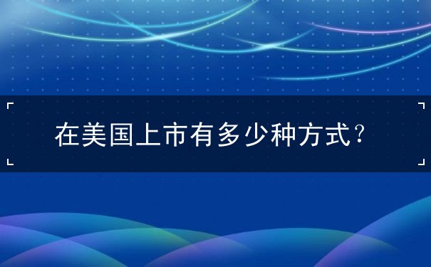 在美国上市有多少种方式 在美国上市有多少种方式