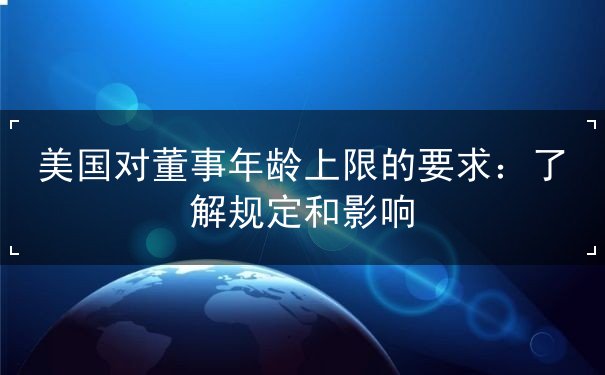 美国对董事年龄上限的要求 美国对董事年龄上限的要求