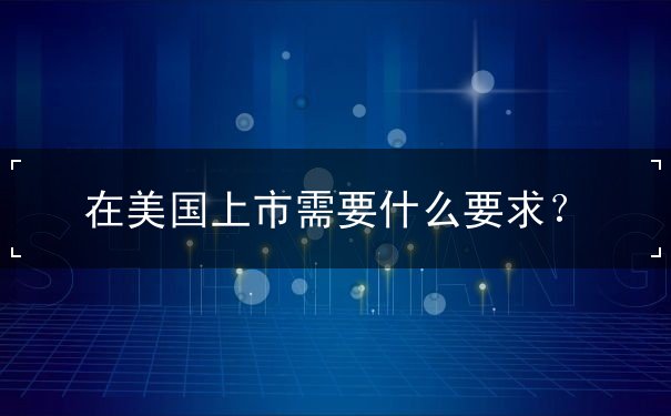 在美国上市需要什么要求 在美国上市需要什么要求