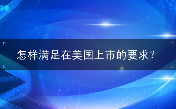 怎样满足在美国上市的要求 怎样满足在美国上市的要求