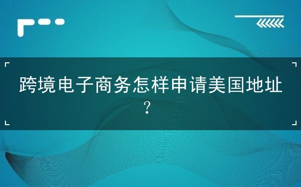 跨境电子商务怎样申请美国地址 跨境电子商务怎样申请美国地址