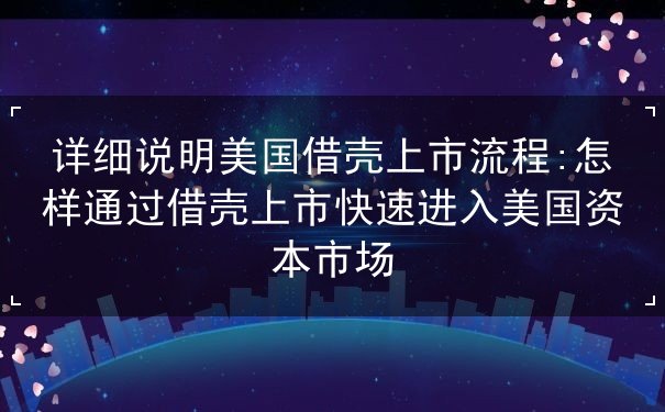 详细说明美国借壳上市流程 详细说明美国借壳上市流程