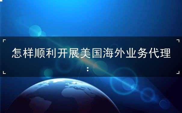 怎样顺利开展美国海外业务代理