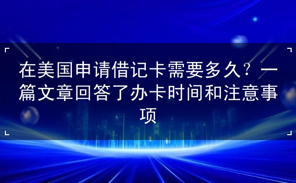 在美国申请借记卡需要多久 在美国申请借记卡需要多久