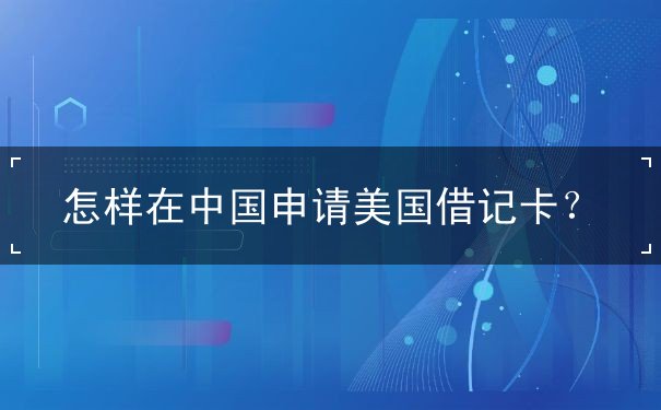 怎样在中国申请美国借记卡 怎样在中国申请美国借记卡