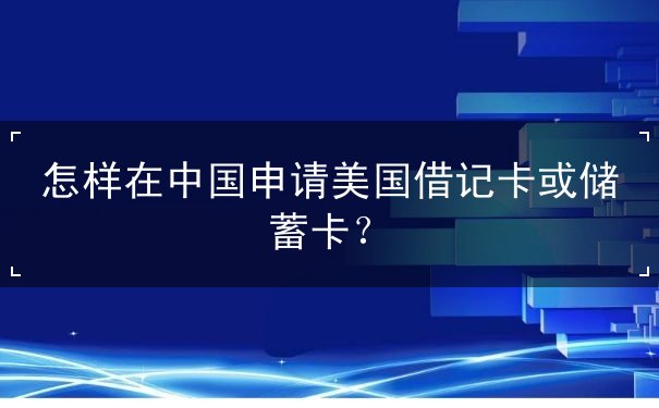 怎样在中国申请美国借记卡或储蓄卡 怎样在中国申请美国借记卡或储蓄卡