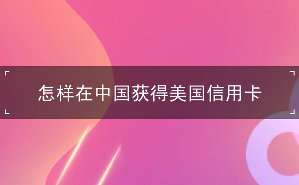 怎样在中国获得美国信用卡