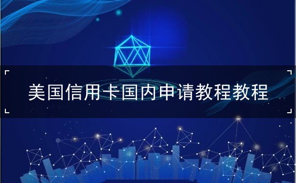 美国信用卡国内申请教程教程 美国信用卡国内申请教程教程