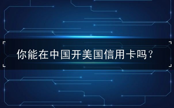 你能在中国开美国信用卡吗 你能在中国开美国信用卡吗
