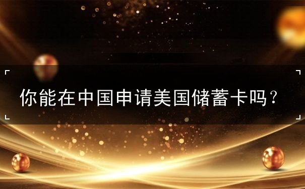 你能在中国申请美国储蓄卡吗 你能在中国申请美国储蓄卡吗
