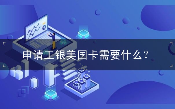 申请工银美国卡需要什么 申请工银美国卡需要什么