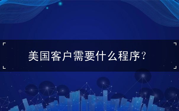 美国客户需要什么程序 美国客户需要什么程序