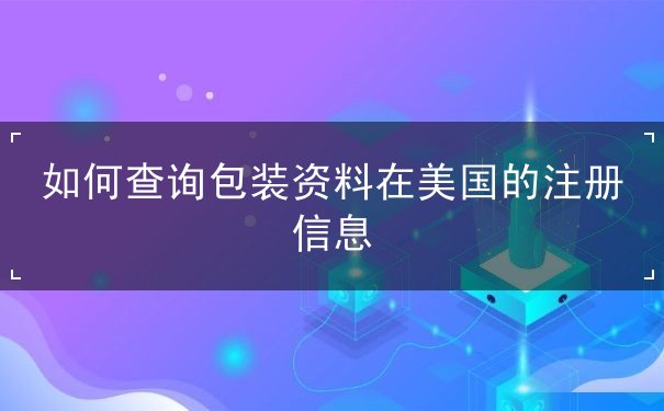 如何查询包装资料在美国的注册信息 如何查询包装资料在美国的注册信息