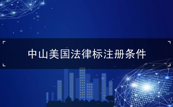 中山美国法律标注册条件 中山美国法律标注册条件