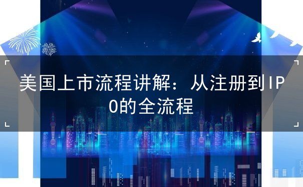 美国上市流程讲解:从注册到IPO的全流程 美国上市流程讲解:从注册到IPO的全流程