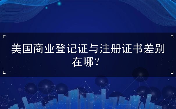 美国商业登记证与注册证书差别在哪? 美国商业登记证与注册证书差别在哪?