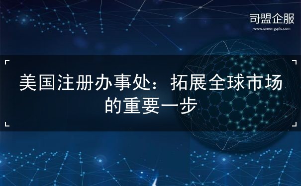 美国注册办事处:拓展全球市场的重要一步 美国注册办事处:拓展全球市场的重要一步