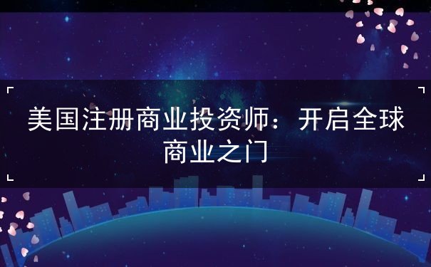 美国注册商业投资师:开启全球商业之门 美国注册商业投资师:开启全球商业之门