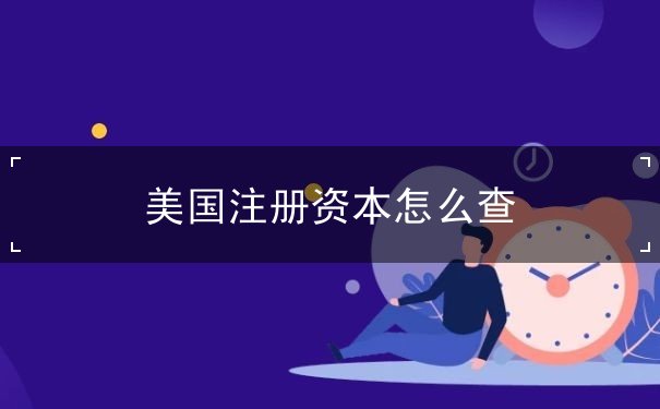 美国注册资本怎么查 美国注册资本怎么查