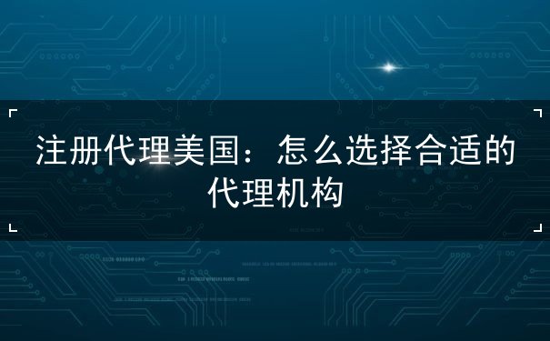注册代理美国:怎么选择合适的代理机构 注册代理美国:怎么选择合适的代理机构