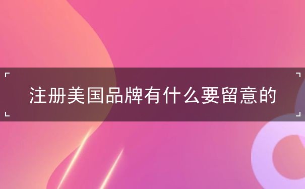 注册美国品牌有什么要留意的 注册美国品牌有什么要留意的
