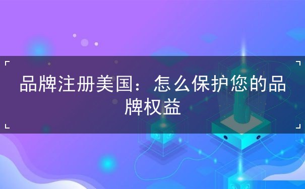 品牌注册美国:怎么保护您的品牌权益 品牌注册美国:怎么保护您的品牌权益