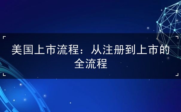 美国上市流程:从注册到上市的全流程 美国上市流程:从注册到上市的全流程