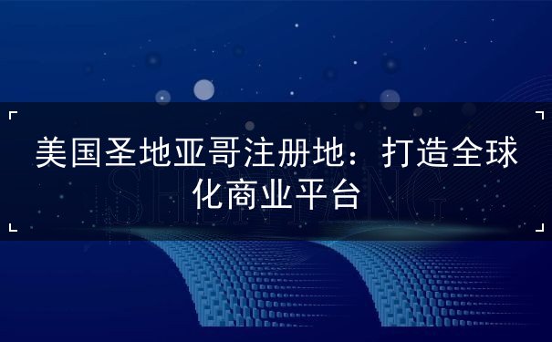 美国圣地亚哥注册地:打造全球化商业平台 美国圣地亚哥注册地:打造全球化商业平台
