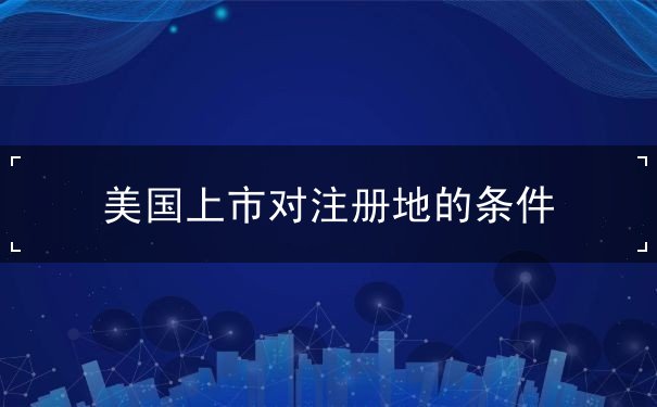 美国上市对注册地的条件 美国上市对注册地的条件